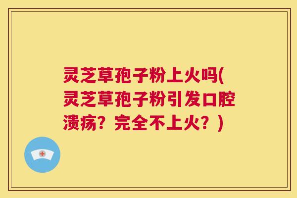 灵芝草孢子粉上火吗(灵芝草孢子粉引发口腔溃疡?完全不上火?) 第1张 灵芝草孢子粉上火吗(灵芝草孢子粉引发口腔溃疡?完全不上火?) 第1张