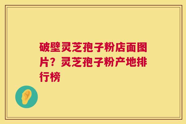 破壁灵芝孢子粉店面图片？灵芝孢子粉产地排行榜  第1张