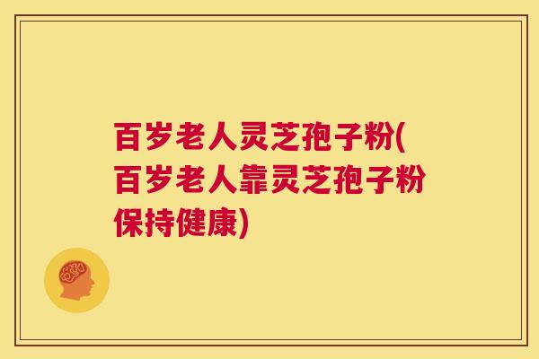百岁老人灵芝孢子粉(百岁老人靠灵芝孢子粉保持健康) 第1张 百岁老人灵芝孢子粉(百岁老人靠灵芝孢子粉保持健康) 第1张