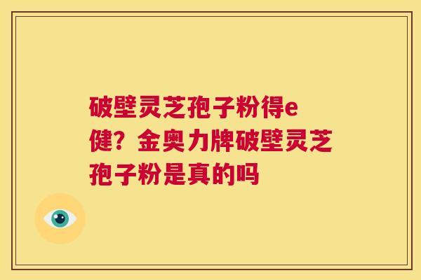 破壁灵芝孢子粉得e 健?金奥力牌破壁灵芝孢子粉是真的吗 第1张 破壁灵芝孢子粉得e 健?金奥力牌破壁灵芝孢子粉是真的吗 第1张