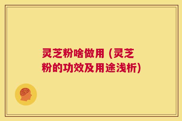 灵芝粉啥做用 (灵芝粉的功效及用途浅析) 第1张 灵芝粉啥做用 (灵芝粉的功效及用途浅析) 第1张