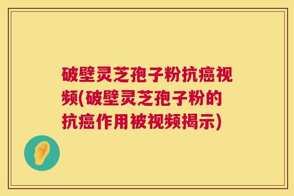 破壁灵芝孢子粉抗癌视频(破壁灵芝孢子粉的抗癌作用被视频揭示) 第1张 破壁灵芝孢子粉抗癌视频(破壁灵芝孢子粉的抗癌作用被视频揭示) 第1张