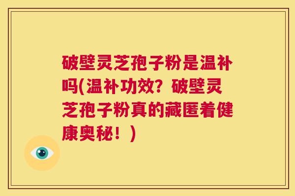 破壁灵芝孢子粉是温补吗(温补功效?破壁灵芝孢子粉真的藏匿着健康奥秘!) 第1张 破壁灵芝孢子粉是温补吗(温补功效?破壁灵芝孢子粉真的藏匿着健康奥秘!) 第1张