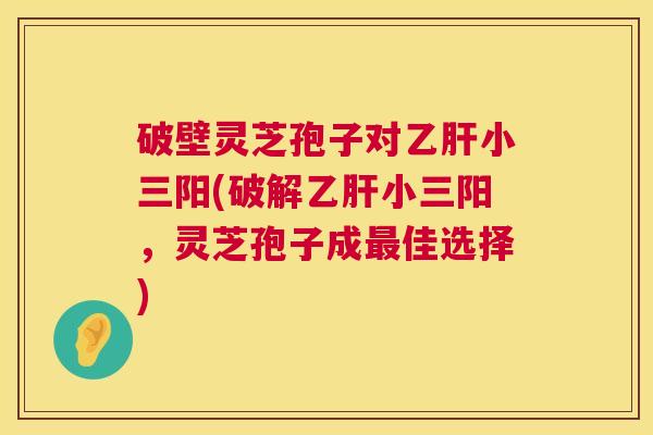 破壁灵芝孢子对乙肝小三阳(破解乙肝小三阳,灵芝孢子成最佳选择) 第1张 破壁灵芝孢子对乙肝小三阳(破解乙肝小三阳,灵芝孢子成最佳选择) 第1张