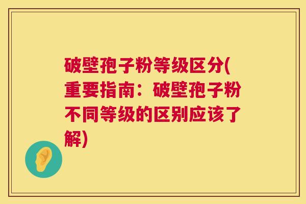 破壁孢子粉等级区分(重要指南:破壁孢子粉不同等级的区别应该了解) 第1张 破壁孢子粉等级区分(重要指南:破壁孢子粉不同等级的区别应该了解) 第1张