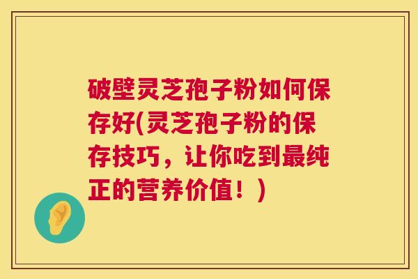破壁灵芝孢子粉如何保存好(灵芝孢子粉的保存技巧，让你吃到最纯正的营养价值！)  第1张