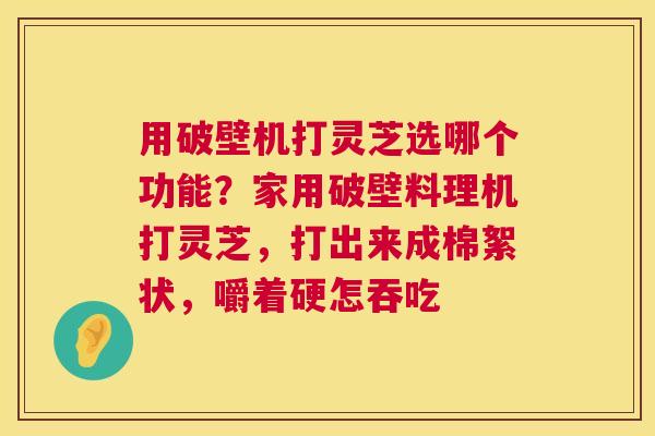 用破壁机打灵芝选哪个功能?家用破壁料理机打灵芝,打出来成棉絮状,嚼着硬怎吞吃 第1张 用破壁机打灵芝选哪个功能?家用破壁料理机打灵芝,打出来成棉絮状,嚼着硬怎吞吃 第1张