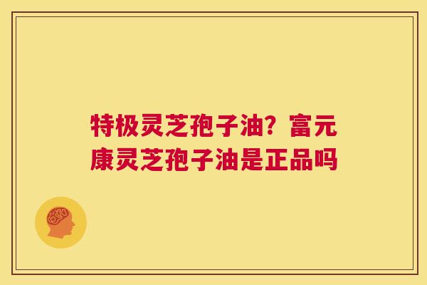 特极灵芝孢子油?富元康灵芝孢子油是正品吗 第1张 特极灵芝孢子油?富元康灵芝孢子油是正品吗 第1张