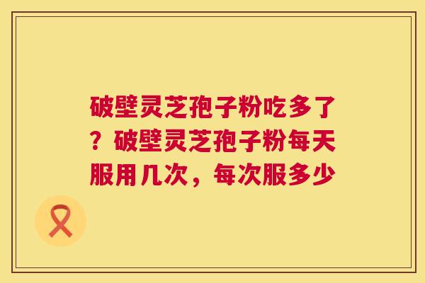 破壁灵芝孢子粉吃多了?破壁灵芝孢子粉每天服用几次,每次服多少 第1张 破壁灵芝孢子粉吃多了?破壁灵芝孢子粉每天服用几次,每次服多少 第1张