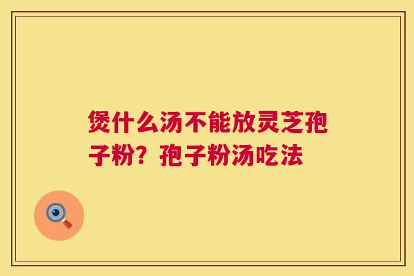 煲什么汤不能放灵芝孢子粉?孢子粉汤吃法 第1张 煲什么汤不能放灵芝孢子粉?孢子粉汤吃法 第1张