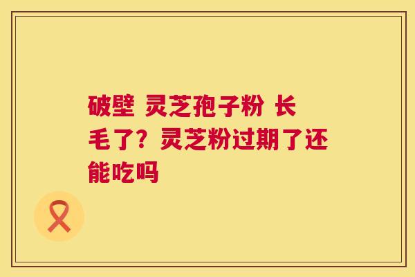 破壁 灵芝孢子粉 长毛了?灵芝粉过期了还能吃吗 第1张 破壁 灵芝孢子粉 长毛了?灵芝粉过期了还能吃吗 第1张