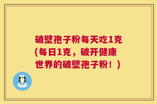 破壁孢子粉每天吃1克(每日1克，破开健康世界的破壁孢子粉！)  第1张