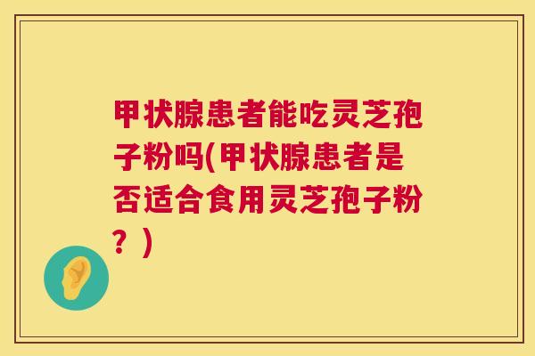 甲状腺患者能吃灵芝孢子粉吗(甲状腺患者是否适合食用灵芝孢子粉?) 第1张 甲状腺患者能吃灵芝孢子粉吗(甲状腺患者是否适合食用灵芝孢子粉?) 第1张