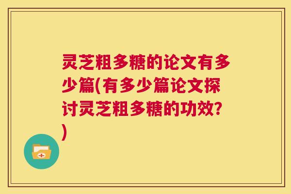 灵芝粗多糖的论文有多少篇(有多少篇论文探讨灵芝粗多糖的功效?) 第1张 灵芝粗多糖的论文有多少篇(有多少篇论文探讨灵芝粗多糖的功效?) 第1张