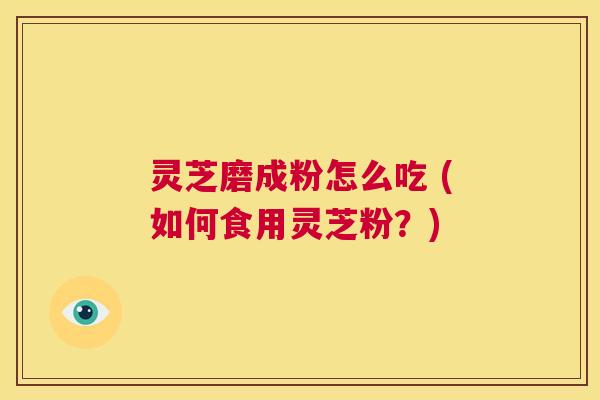 灵芝磨成粉怎么吃 (如何食用灵芝粉?) 第1张 灵芝磨成粉怎么吃 (如何食用灵芝粉?) 第1张