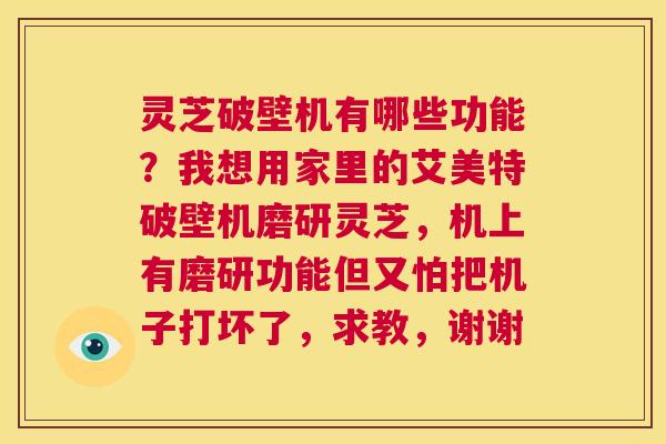 灵芝破壁机有哪些功能?我想用家里的艾美特破壁机磨研灵芝,机上有磨研功能但又怕把机子打坏了,求教,谢谢 第1张 灵芝破壁机有哪些功能?我想用家里的艾美特破壁机磨研灵芝,机上有磨研功能但又怕把机子打坏了,求教,谢谢 第1张