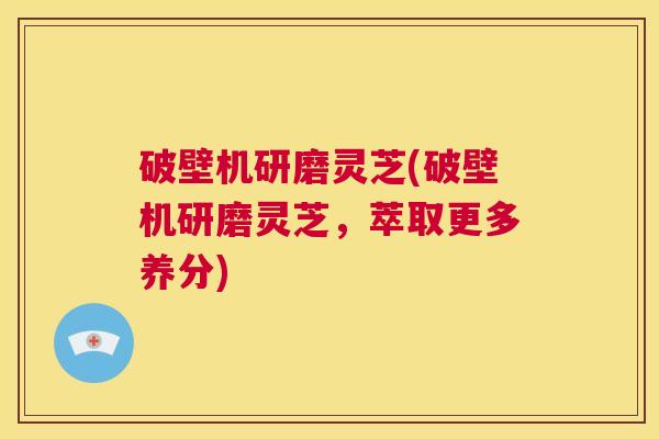 破壁机研磨灵芝(破壁机研磨灵芝,萃取更多养分) 第1张 破壁机研磨灵芝(破壁机研磨灵芝,萃取更多养分) 第1张