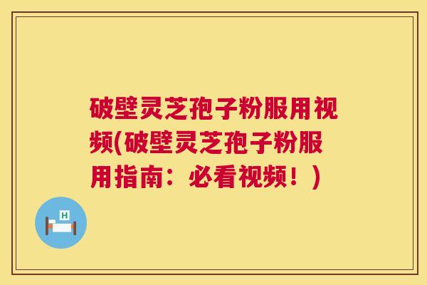 破壁灵芝孢子粉服用视频(破壁灵芝孢子粉服用指南：必看视频！)  第1张