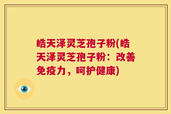 皓天泽灵芝孢子粉(皓天泽灵芝孢子粉:改善免疫力,呵护健康) 第1张 皓天泽灵芝孢子粉(皓天泽灵芝孢子粉:改善免疫力,呵护健康) 第1张