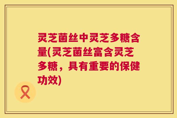灵芝菌丝中灵芝多糖含量(灵芝菌丝富含灵芝多糖,具有重要的保健功效) 第1张 灵芝菌丝中灵芝多糖含量(灵芝菌丝富含灵芝多糖,具有重要的保健功效) 第1张