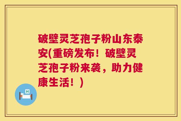 破壁灵芝孢子粉山东泰安(重磅发布!破壁灵芝孢子粉来袭,助力健康生活!) 第1张 破壁灵芝孢子粉山东泰安(重磅发布!破壁灵芝孢子粉来袭,助力健康生活!) 第1张