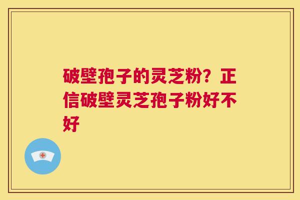 破壁孢子的灵芝粉？正信破壁灵芝孢子粉好不好  第1张
