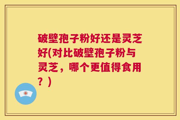 破壁孢子粉好还是灵芝好(对比破壁孢子粉与灵芝,哪个更值得食用?) 第1张 破壁孢子粉好还是灵芝好(对比破壁孢子粉与灵芝,哪个更值得食用?) 第1张
