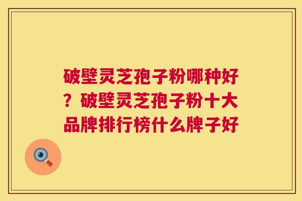 破壁灵芝孢子粉哪种好?破壁灵芝孢子粉十大品牌排行榜什么牌子好 第1张 破壁灵芝孢子粉哪种好?破壁灵芝孢子粉十大品牌排行榜什么牌子好 第1张
