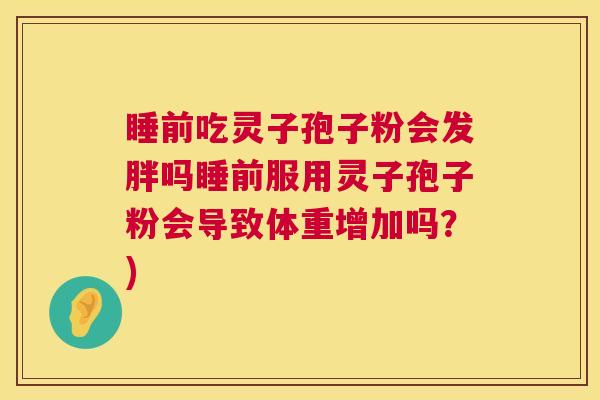 睡前吃灵子孢子粉会发胖吗睡前服用灵子孢子粉会导致体重增加吗？)  第1张