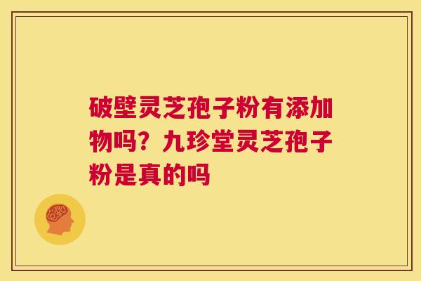 破壁灵芝孢子粉有添加物吗?九珍堂灵芝孢子粉是真的吗 第1张 破壁灵芝孢子粉有添加物吗?九珍堂灵芝孢子粉是真的吗 第1张
