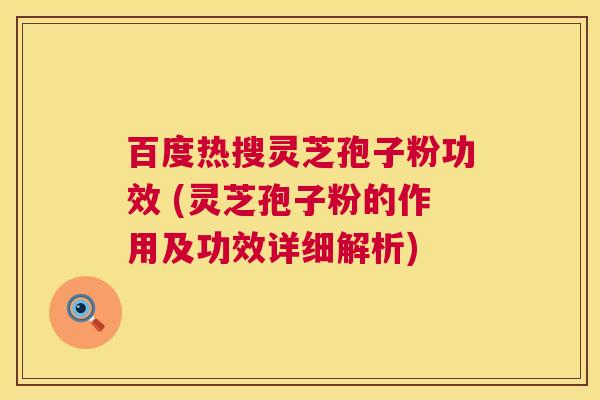 百度热搜灵芝孢子粉功效 (灵芝孢子粉的作用及功效详细解析) 第1张 百度热搜灵芝孢子粉功效 (灵芝孢子粉的作用及功效详细解析) 第1张