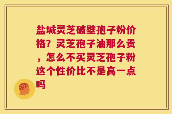盐城灵芝破壁孢子粉价格？灵芝孢子油那么贵，怎么不买灵芝孢子粉这个性价比不是高一点吗  第1张