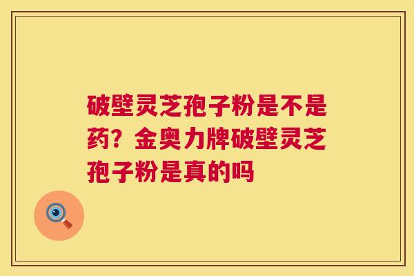 破壁灵芝孢子粉是不是药?金奥力牌破壁灵芝孢子粉是真的吗 第1张 破壁灵芝孢子粉是不是药?金奥力牌破壁灵芝孢子粉是真的吗 第1张
