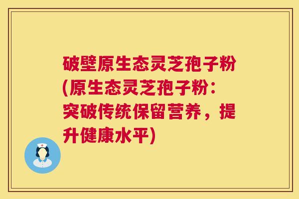 破壁原生态灵芝孢子粉(原生态灵芝孢子粉:突破传统保留营养,提升健康水平) 第1张 破壁原生态灵芝孢子粉(原生态灵芝孢子粉:突破传统保留营养,提升健康水平) 第1张
