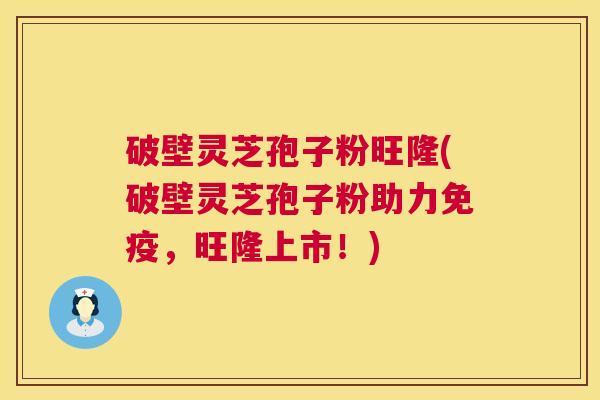 破壁灵芝孢子粉旺隆(破壁灵芝孢子粉助力免疫,旺隆上市!) 第1张 破壁灵芝孢子粉旺隆(破壁灵芝孢子粉助力免疫,旺隆上市!) 第1张