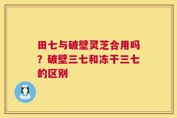 田七与破壁灵芝合用吗?破壁三七和冻干三七的区别 第1张 田七与破壁灵芝合用吗?破壁三七和冻干三七的区别 第1张