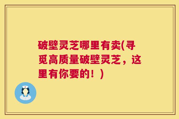 破壁灵芝哪里有卖(寻觅高质量破壁灵芝,这里有你要的!) 第1张 破壁灵芝哪里有卖(寻觅高质量破壁灵芝,这里有你要的!) 第1张