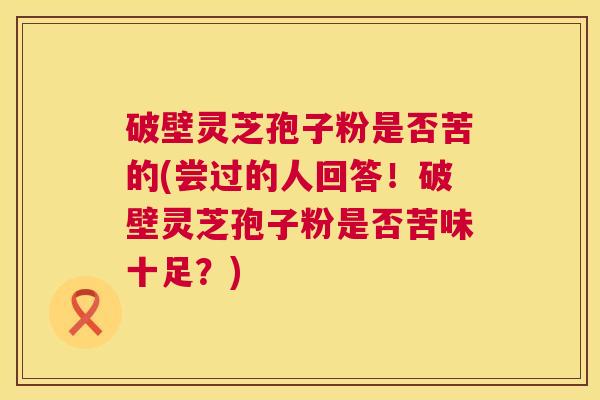 破壁灵芝孢子粉是否苦的(尝过的人回答!破壁灵芝孢子粉是否苦味十足?) 第1张 破壁灵芝孢子粉是否苦的(尝过的人回答!破壁灵芝孢子粉是否苦味十足?) 第1张