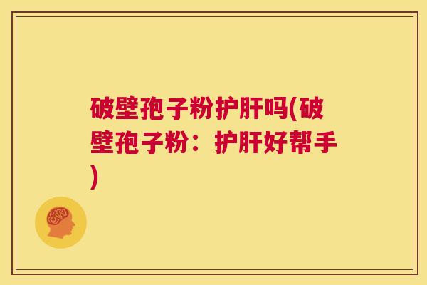 破壁孢子粉护肝吗(破壁孢子粉：护肝好帮手)  第1张