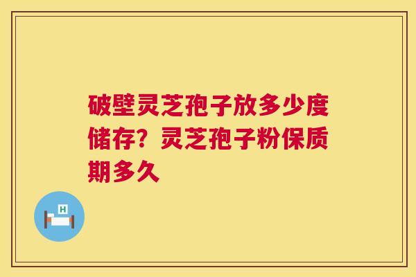 破壁灵芝孢子放多少度储存？灵芝孢子粉保质期多久  第1张