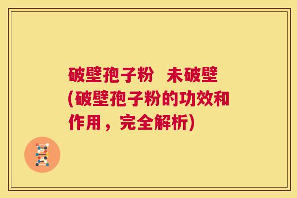 破壁孢子粉 未破壁(破壁孢子粉的功效和作用,完全解析) 第1张 破壁孢子粉 未破壁(破壁孢子粉的功效和作用,完全解析) 第1张
