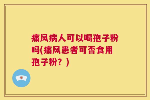 痛风病人可以喝孢子粉吗(痛风患者可否食用孢子粉?) 第1张 痛风病人可以喝孢子粉吗(痛风患者可否食用孢子粉?) 第1张
