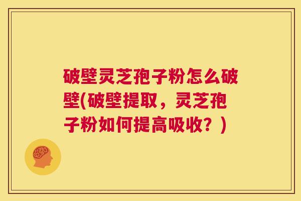 破壁灵芝孢子粉怎么破壁(破壁提取,灵芝孢子粉如何提高吸收?) 第1张 破壁灵芝孢子粉怎么破壁(破壁提取,灵芝孢子粉如何提高吸收?) 第1张