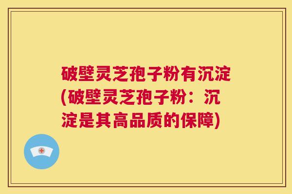 破壁灵芝孢子粉有沉淀(破壁灵芝孢子粉:沉淀是其高品质的保障) 第1张 破壁灵芝孢子粉有沉淀(破壁灵芝孢子粉:沉淀是其高品质的保障) 第1张