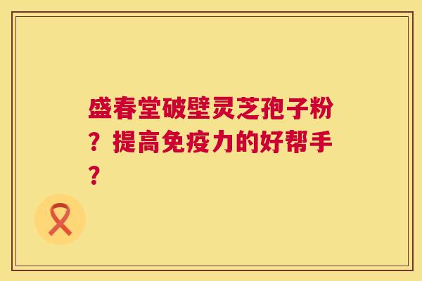 盛春堂破壁灵芝孢子粉？提高免疫力的好帮手？  第1张