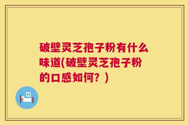 破壁灵芝孢子粉有什么味道(破壁灵芝孢子粉的口感如何?) 第1张 破壁灵芝孢子粉有什么味道(破壁灵芝孢子粉的口感如何?) 第1张