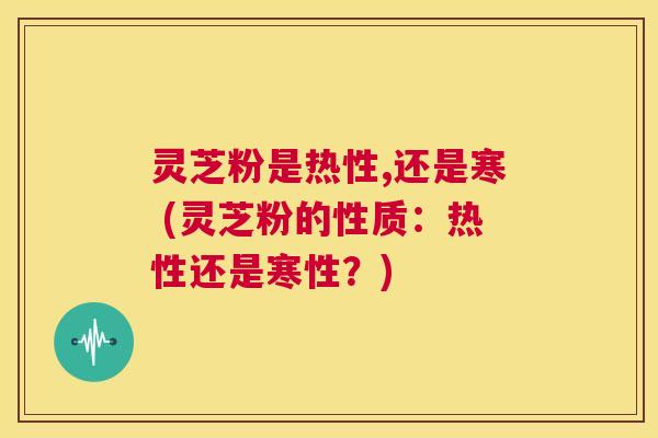灵芝粉是热性,还是寒 (灵芝粉的性质:热性还是寒性?) 第1张 灵芝粉是热性,还是寒 (灵芝粉的性质:热性还是寒性?) 第1张