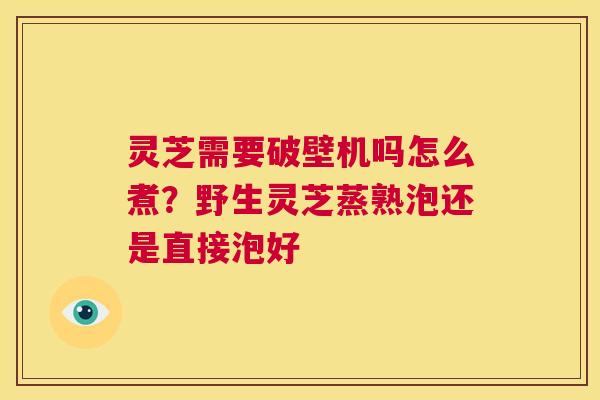 灵芝需要破壁机吗怎么煮?野生灵芝蒸熟泡还是直接泡好 第1张 灵芝需要破壁机吗怎么煮?野生灵芝蒸熟泡还是直接泡好 第1张
