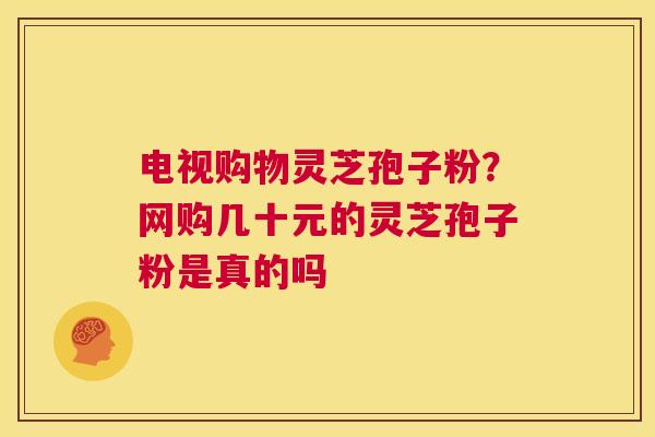 电视购物灵芝孢子粉?网购几十元的灵芝孢子粉是真的吗 第1张 电视购物灵芝孢子粉?网购几十元的灵芝孢子粉是真的吗 第1张