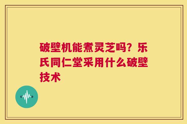 破壁机能煮灵芝吗?乐氏同仁堂采用什么破壁技术 第1张 破壁机能煮灵芝吗?乐氏同仁堂采用什么破壁技术 第1张